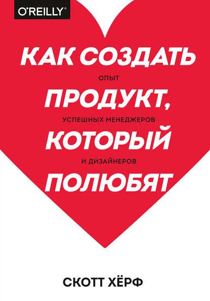 Скотт Хёрф. Как создать продукт, который полюбят