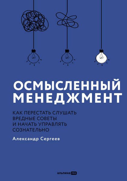 А. Сергеев. Осмысленный менеджмент. Как перестать слушать вредные советы и начать управлять сознательно